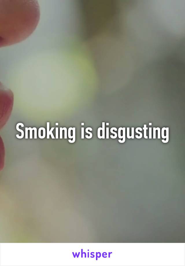 Smoking is disgusting