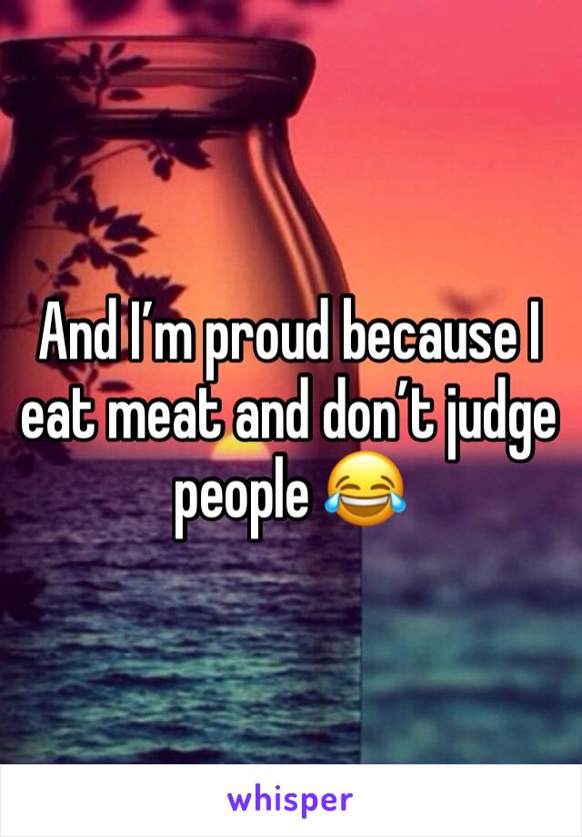 And I’m proud because I eat meat and don’t judge people 😂