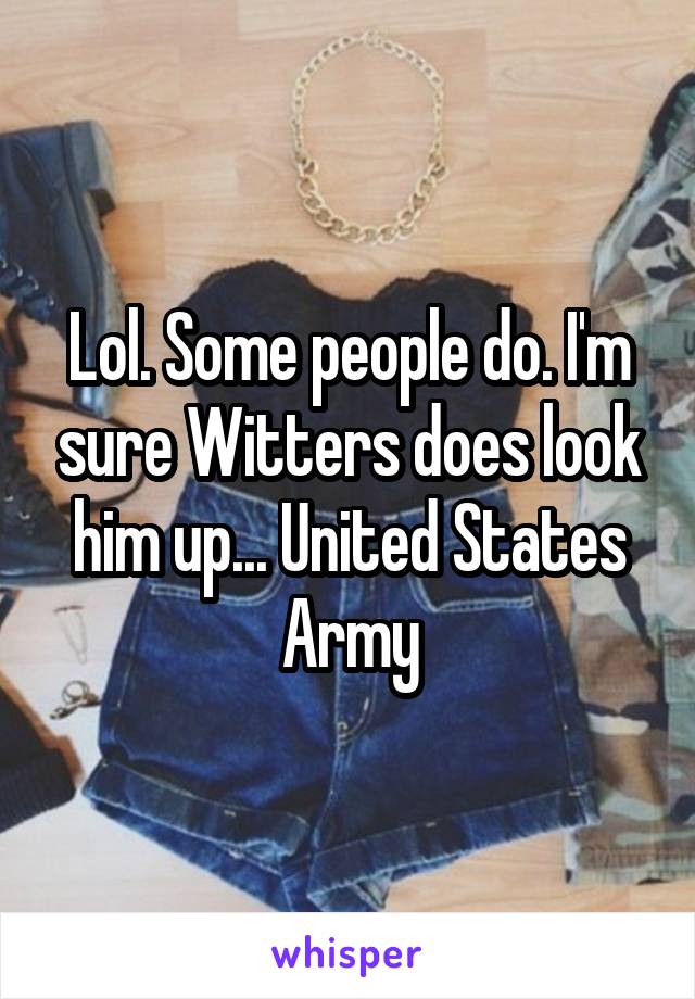 Lol. Some people do. I'm sure Witters does look him up... United States Army