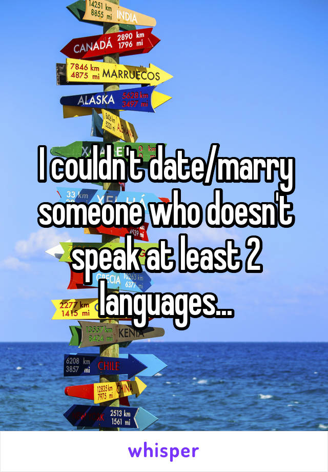 I couldn't date/marry someone who doesn't speak at least 2 languages...