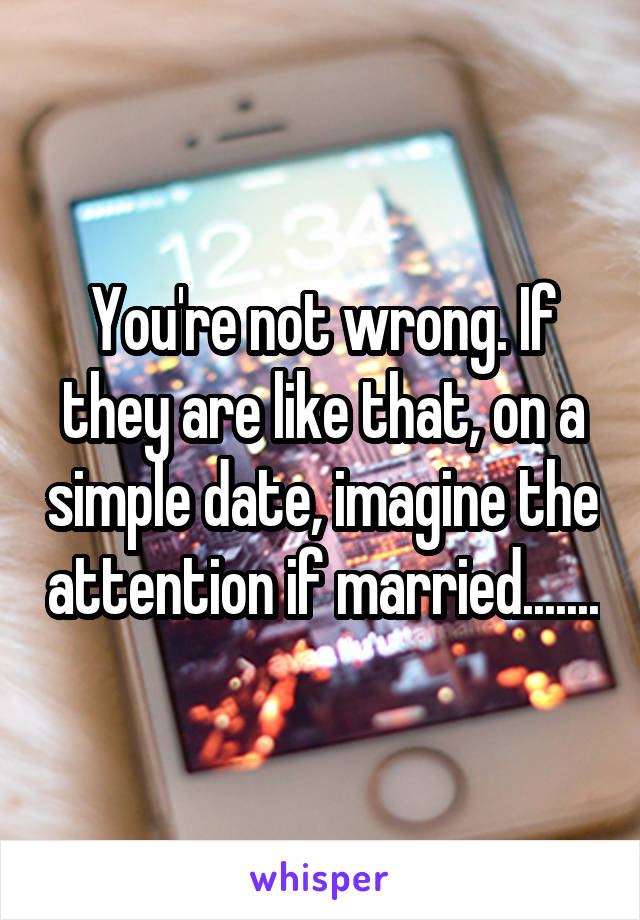 You're not wrong. If they are like that, on a simple date, imagine the attention if married.......