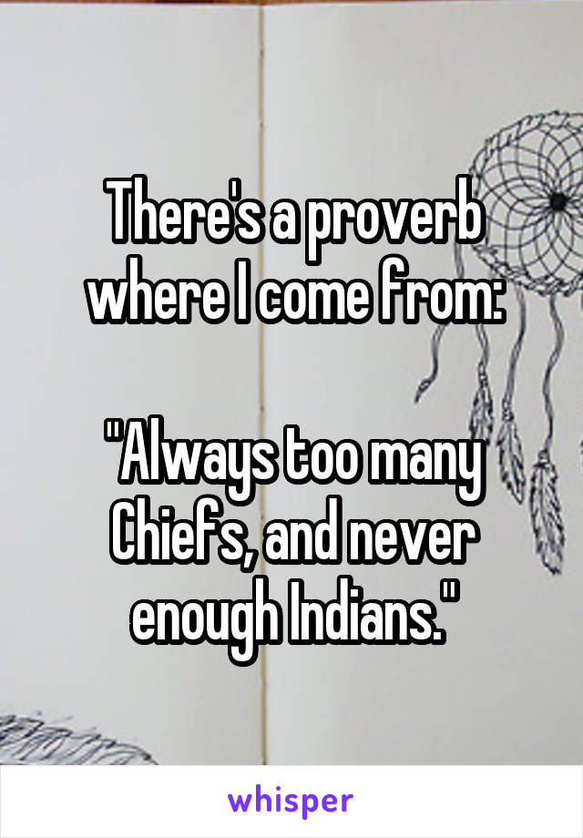 There's a proverb where I come from:

"Always too many Chiefs, and never enough Indians."