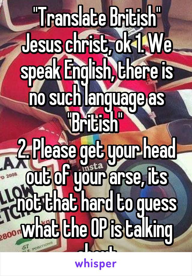"Translate British" Jesus christ, ok 1. We speak English, there is no such language as "British" 
2. Please get your head out of your arse, its not that hard to guess what the OP is talking about