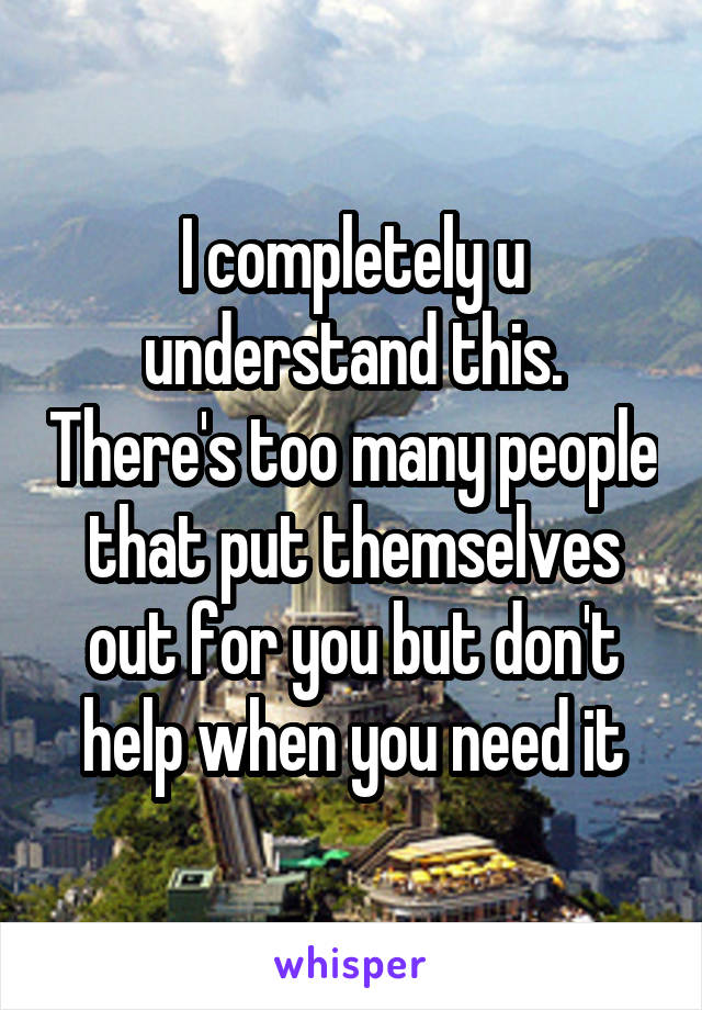 I completely u understand this. There's too many people that put themselves out for you but don't help when you need it