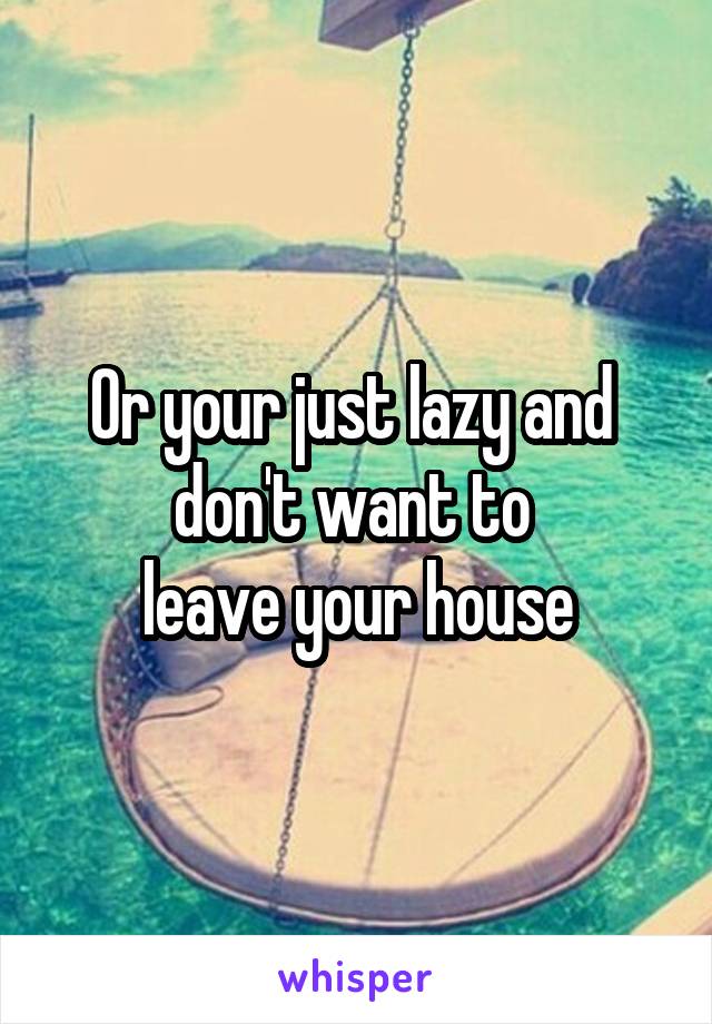 Or your just lazy and 
don't want to 
leave your house