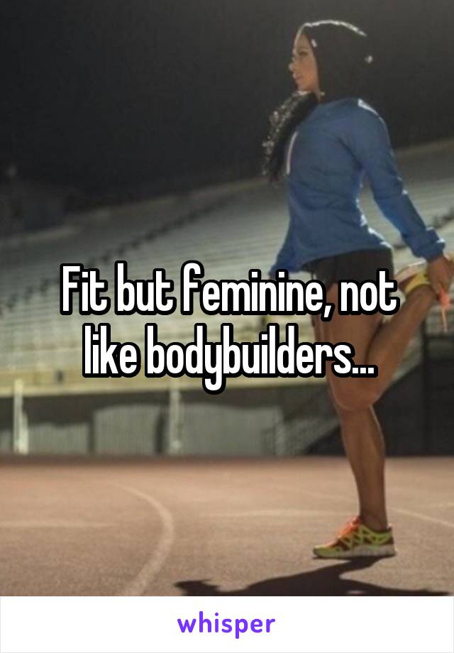 Fit but feminine, not like bodybuilders...