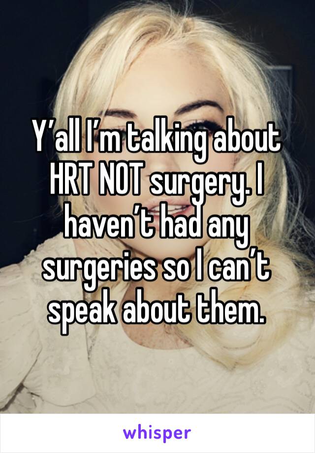 Y’all I’m talking about HRT NOT surgery. I haven’t had any surgeries so I can’t speak about them.