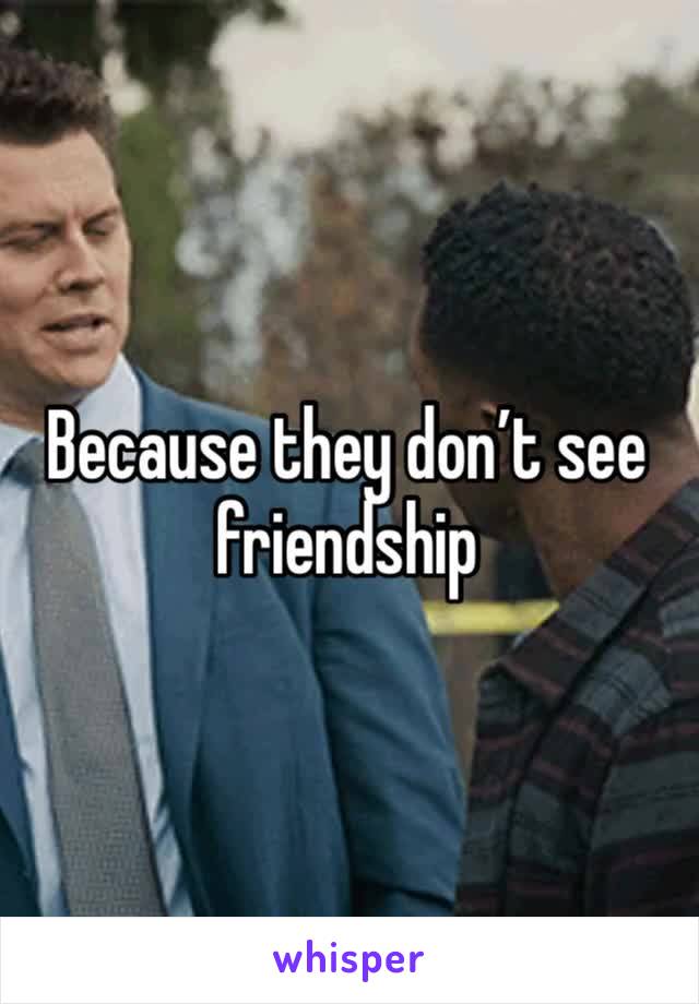 Because they don’t see friendship 