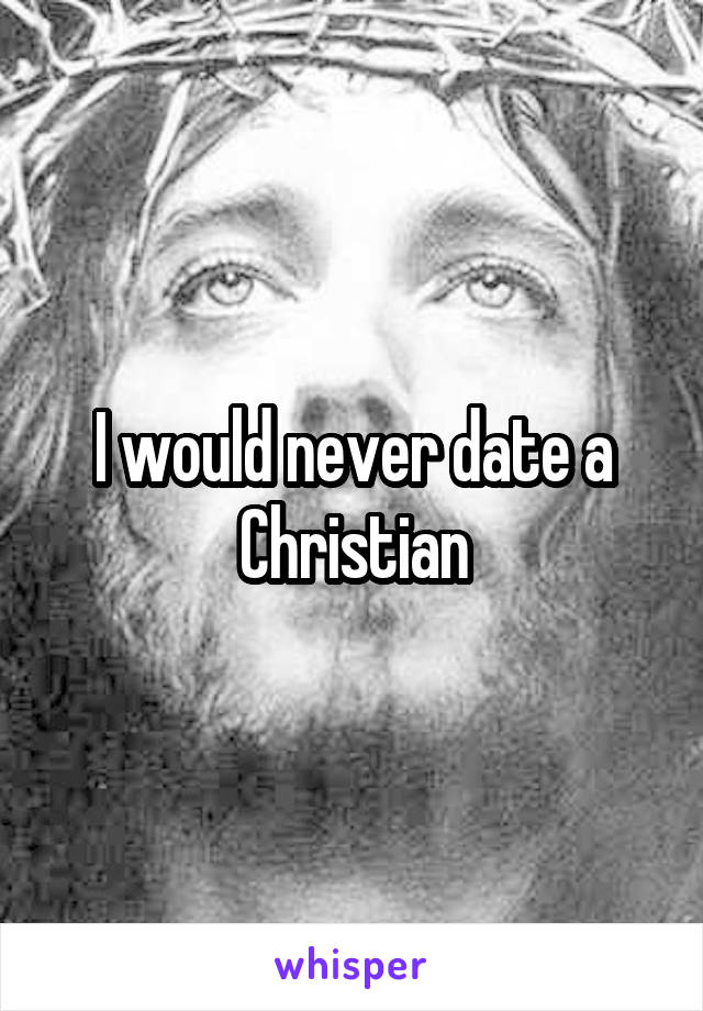 I would never date a Christian
