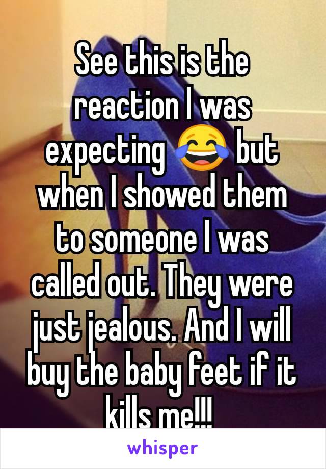 See this is the reaction I was expecting 😂 but when I showed them to someone I was called out. They were just jealous. And I will buy the baby feet if it kills me!!! 