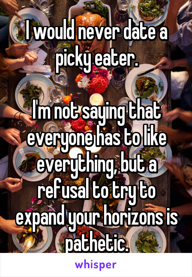 I would never date a picky eater.

I'm not saying that everyone has to like everything, but a refusal to try to expand your horizons is pathetic.