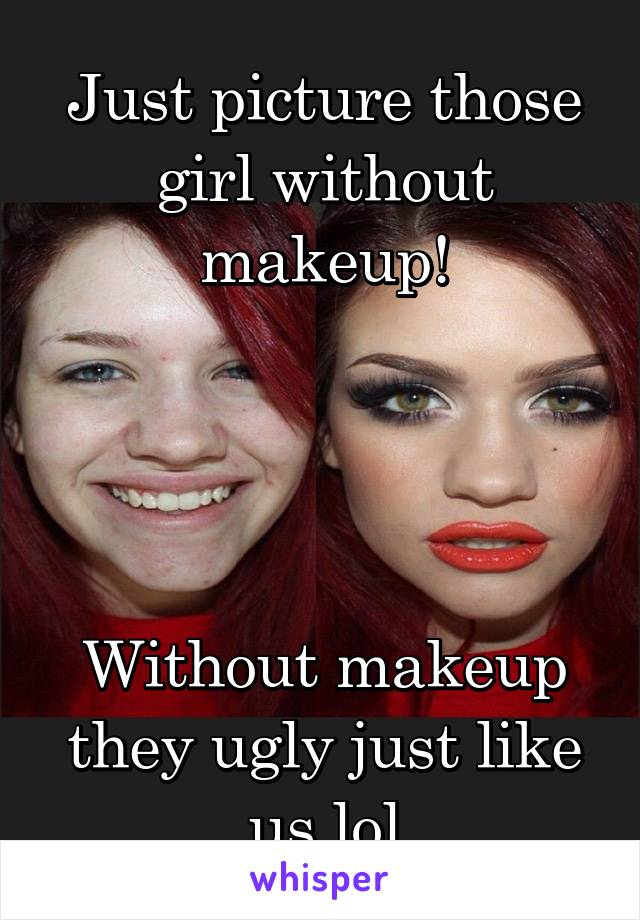 Just picture those girl without makeup!




Without makeup they ugly just like us lol