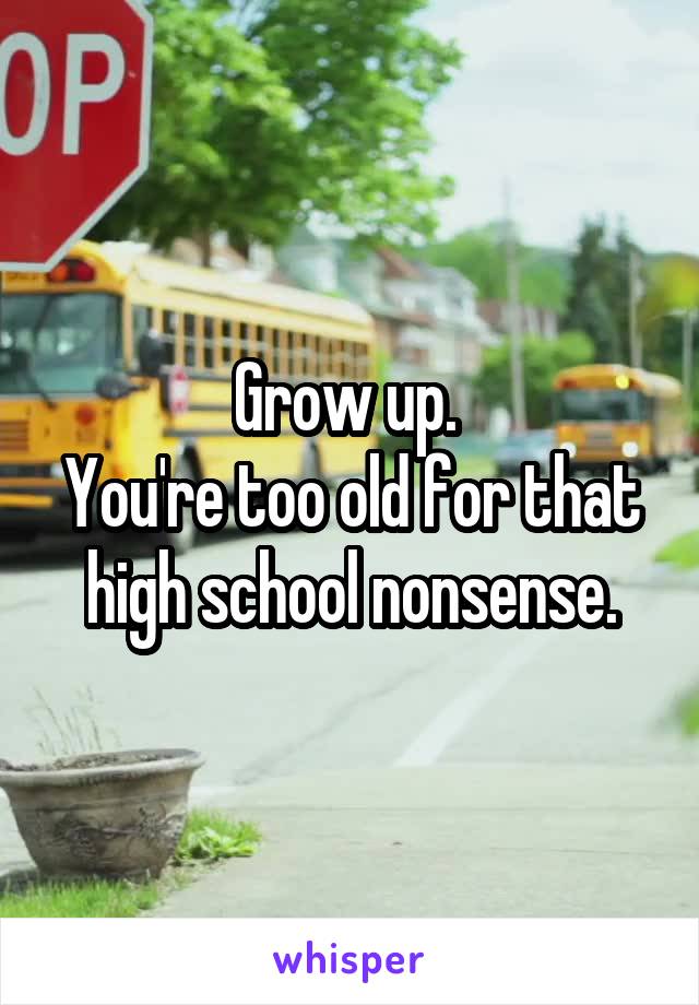 Grow up. 
You're too old for that high school nonsense.