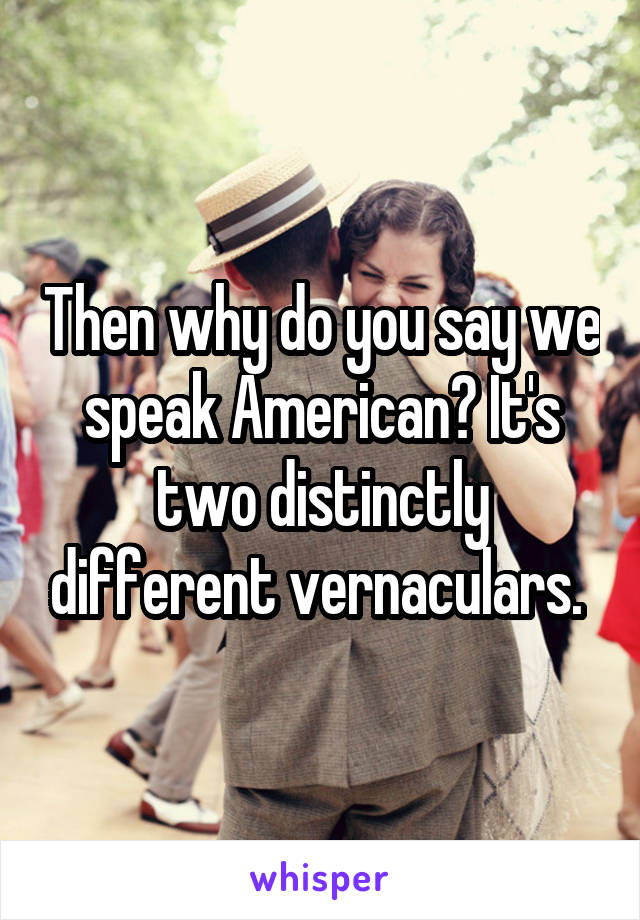 Then why do you say we speak American? It's two distinctly different vernaculars. 