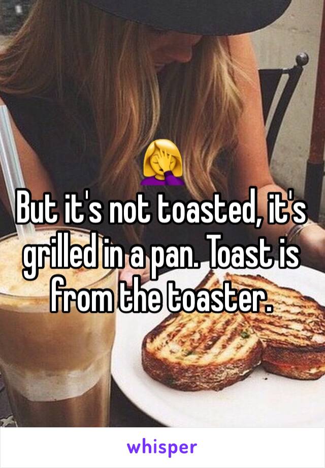 🤦‍♀️
But it's not toasted, it's grilled in a pan. Toast is from the toaster.