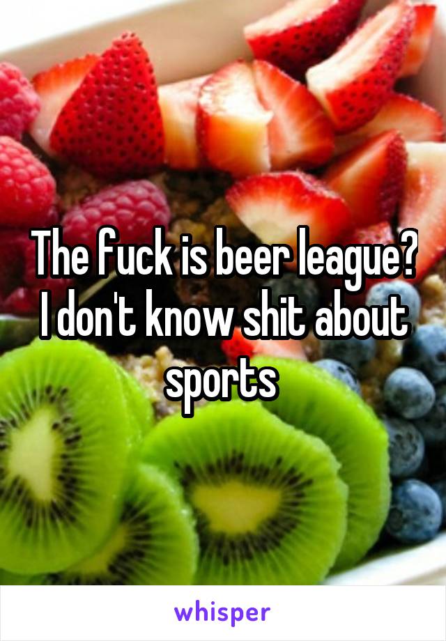 The fuck is beer league? I don't know shit about sports 