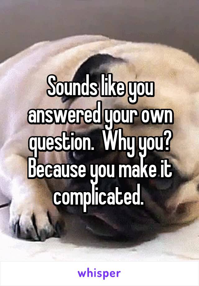 Sounds like you answered your own question.  Why you? Because you make it complicated. 