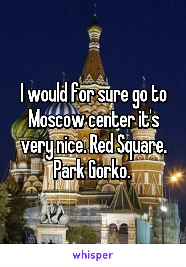 I would for sure go to Moscow center it's very nice. Red Square. Park Gorko. 