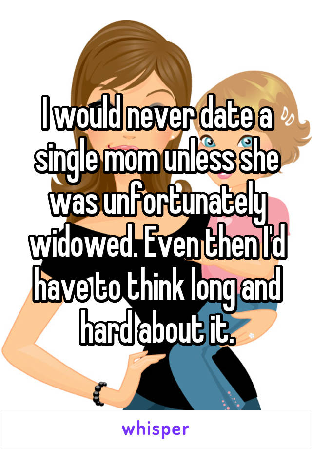 I would never date a single mom unless she was unfortunately widowed. Even then I'd have to think long and hard about it.
