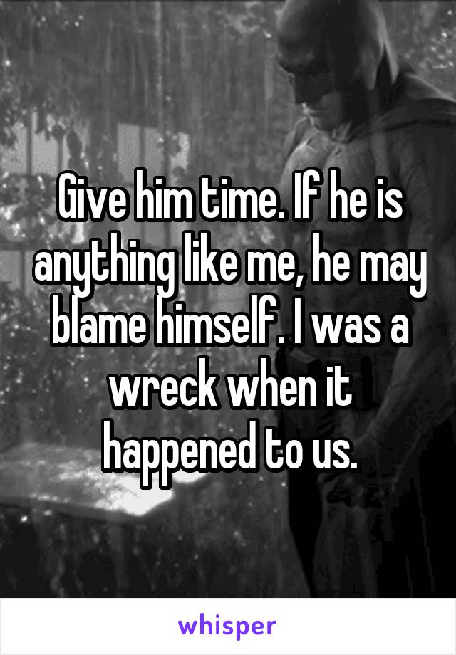 Give him time. If he is anything like me, he may blame himself. I was a wreck when it happened to us.