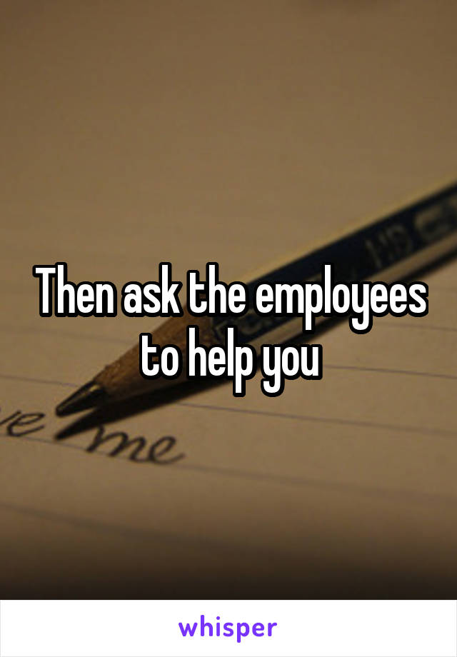 Then ask the employees to help you