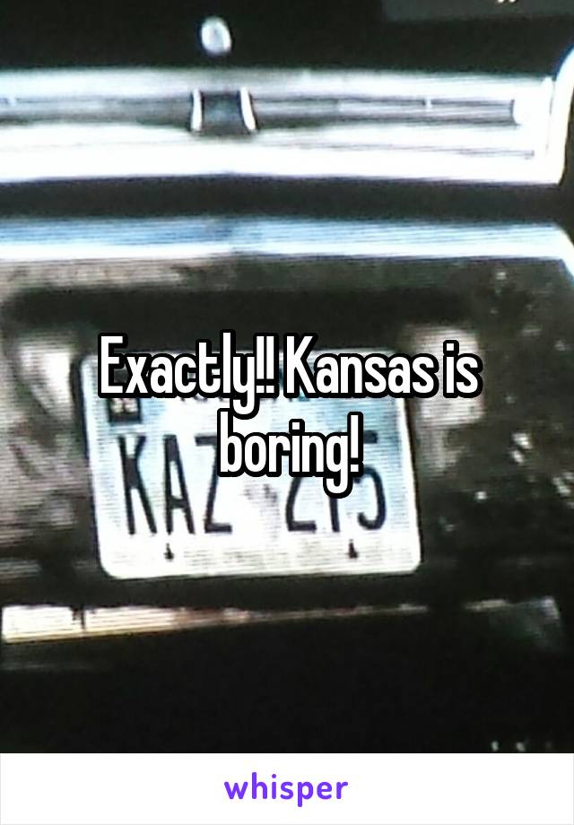 Exactly!! Kansas is boring!