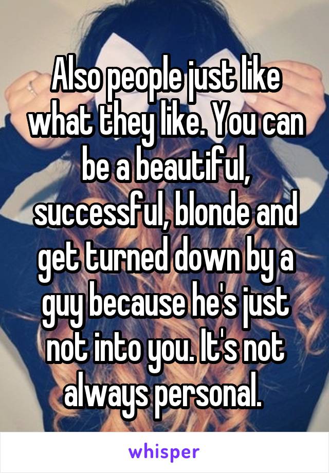 Also people just like what they like. You can be a beautiful, successful, blonde and get turned down by a guy because he's just not into you. It's not always personal. 