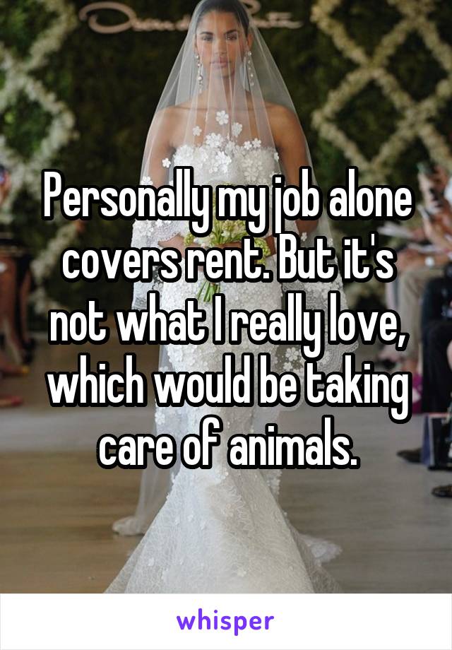 Personally my job alone covers rent. But it's not what I really love, which would be taking care of animals.
