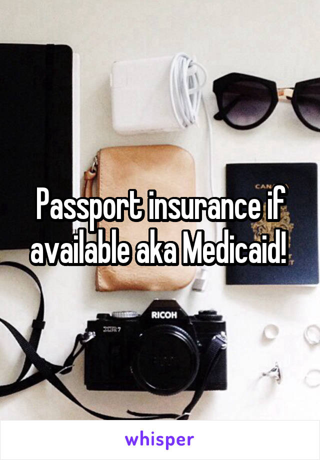 Passport insurance if available aka Medicaid! 