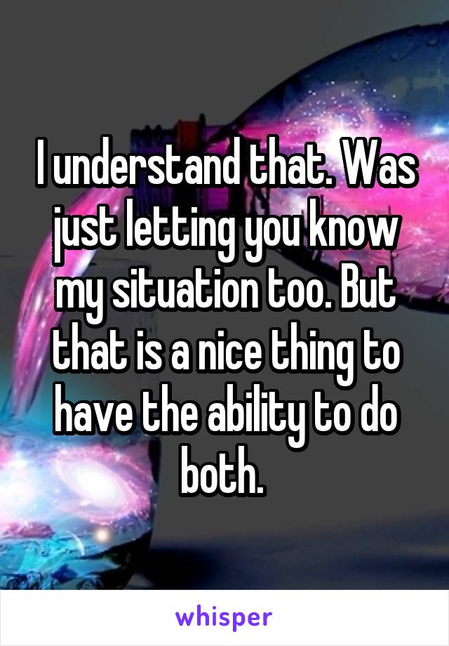 I understand that. Was just letting you know my situation too. But that is a nice thing to have the ability to do both. 