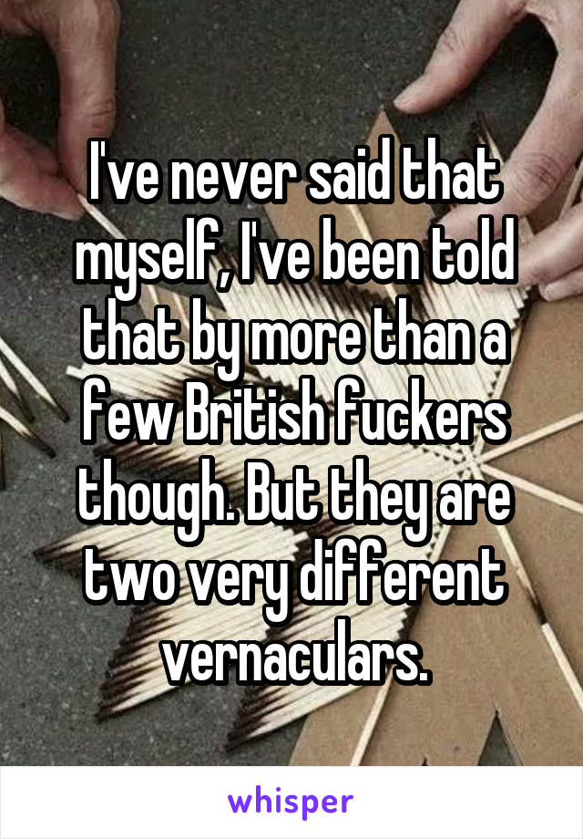 I've never said that myself, I've been told that by more than a few British fuckers though. But they are two very different vernaculars.
