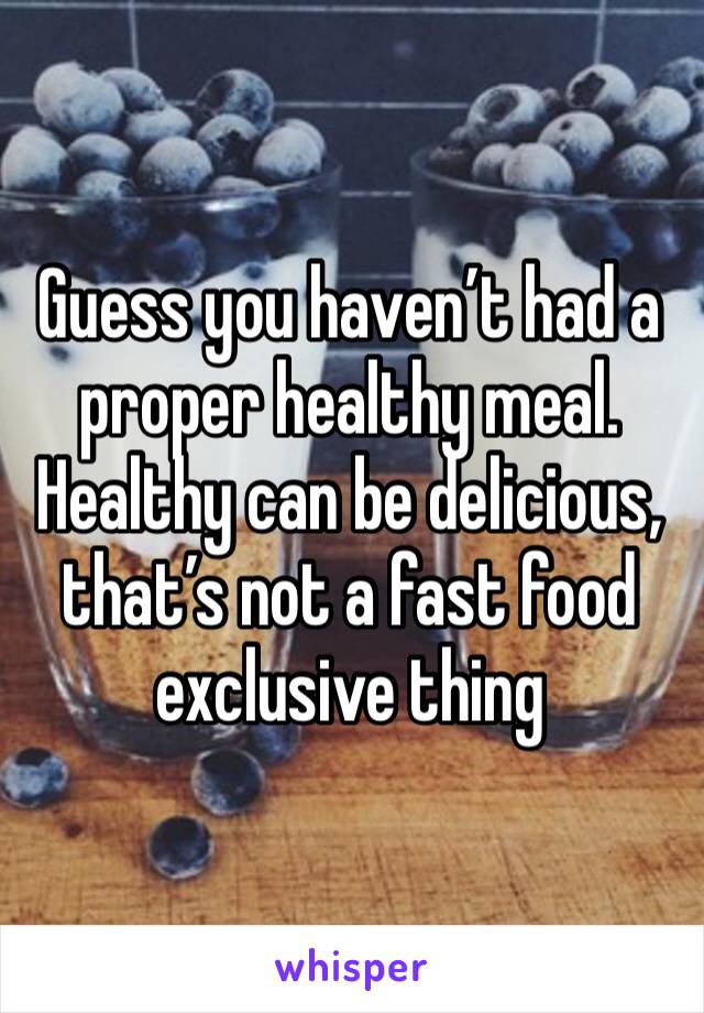 Guess you haven’t had a proper healthy meal. Healthy can be delicious, that’s not a fast food exclusive thing