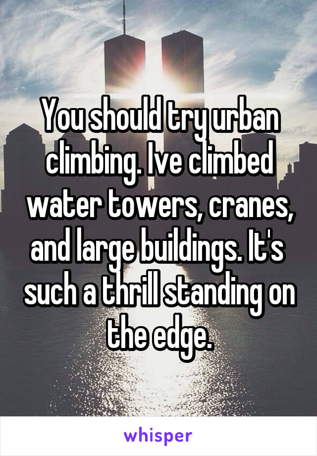 You should try urban climbing. Ive climbed water towers, cranes, and large buildings. It's  such a thrill standing on the edge.
