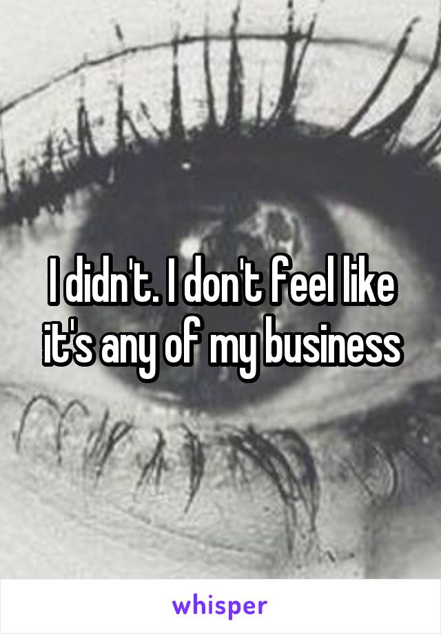 I didn't. I don't feel like it's any of my business