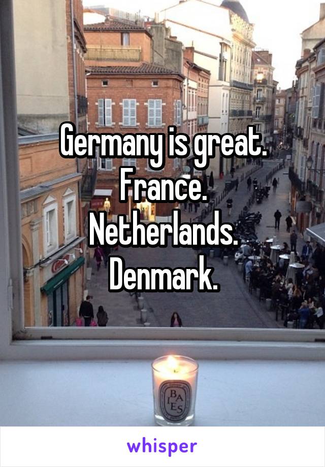 Germany is great.
France.
Netherlands.
Denmark.
