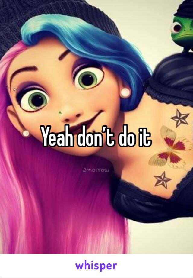 Yeah don’t do it 