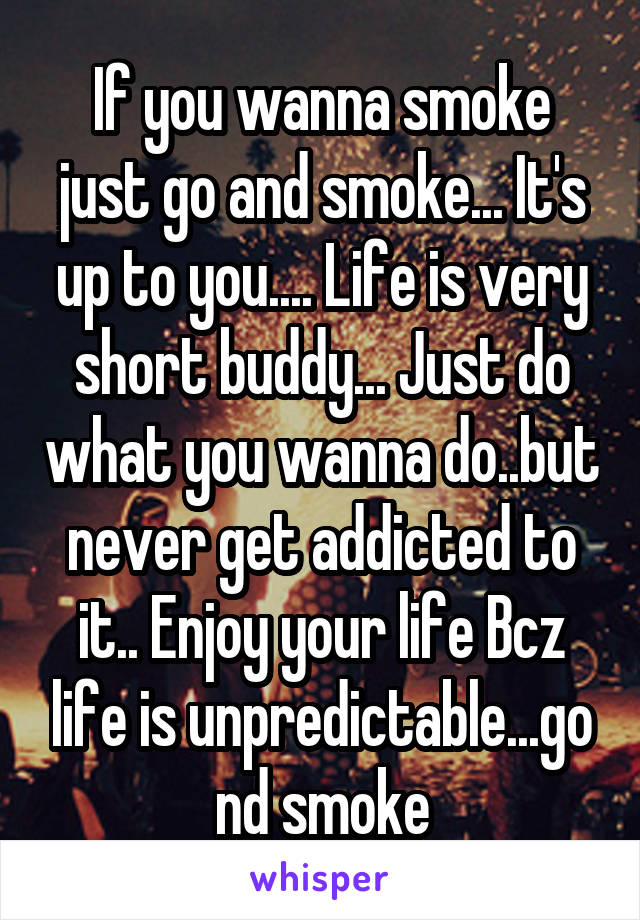 If you wanna smoke just go and smoke... It's up to you.... Life is very short buddy... Just do what you wanna do..but never get addicted to it.. Enjoy your life Bcz life is unpredictable...go nd smoke
