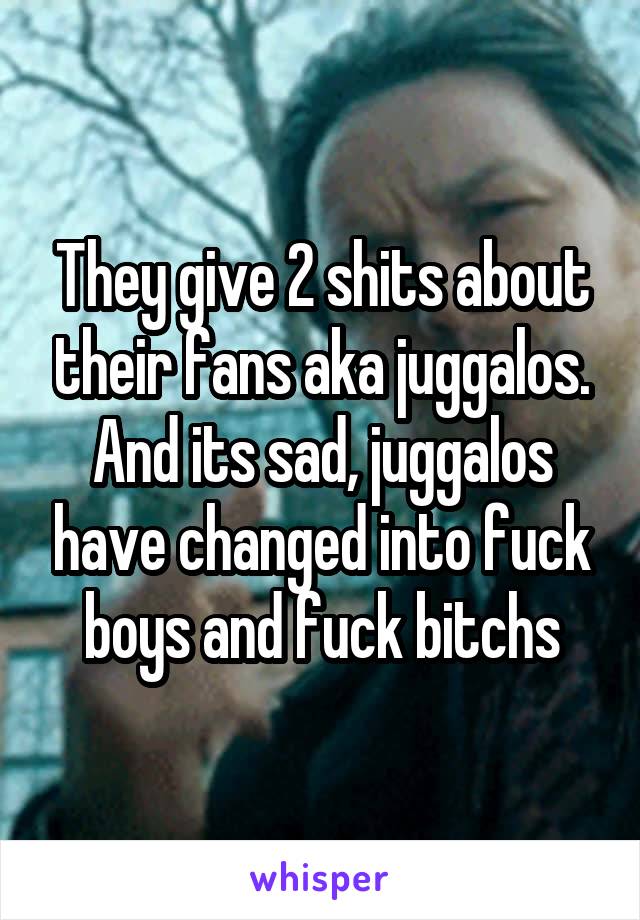 They give 2 shits about their fans aka juggalos. And its sad, juggalos have changed into fuck boys and fuck bitchs