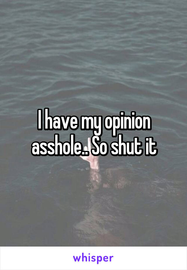 I have my opinion asshole.. So shut it