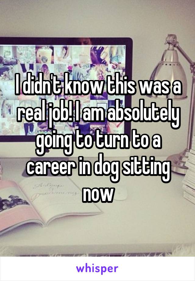 I didn't know this was a real job! I am absolutely going to turn to a career in dog sitting now