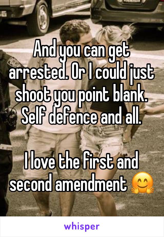 And you can get arrested. Or I could just shoot you point blank. Self defence and all. 

I love the first and second amendment 🤗