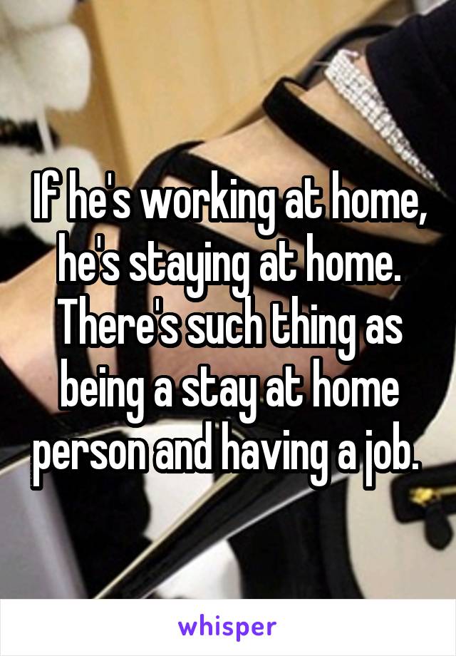 If he's working at home, he's staying at home. There's such thing as being a stay at home person and having a job. 