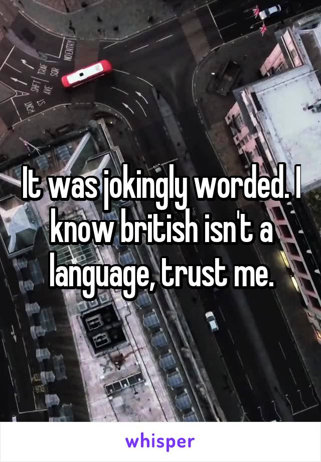 It was jokingly worded. I know british isn't a language, trust me.
