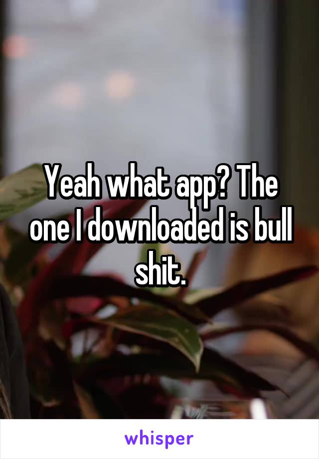 Yeah what app? The one I downloaded is bull shit.