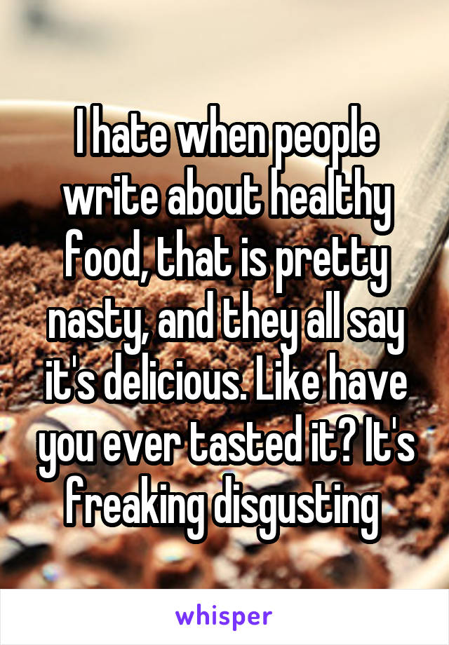 I hate when people write about healthy food, that is pretty nasty, and they all say it's delicious. Like have you ever tasted it? It's freaking disgusting 