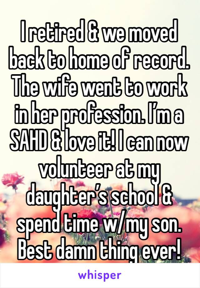 I retired & we moved back to home of record. The wife went to work in her profession. I’m a SAHD & love it! I can now volunteer at my daughter’s school & spend time w/my son. Best damn thing ever!