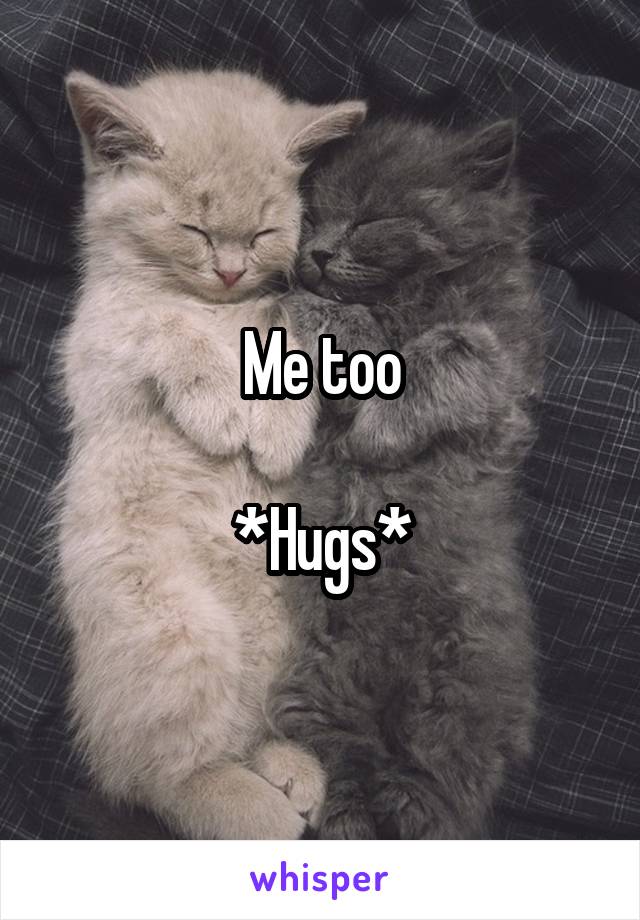 Me too

*Hugs*