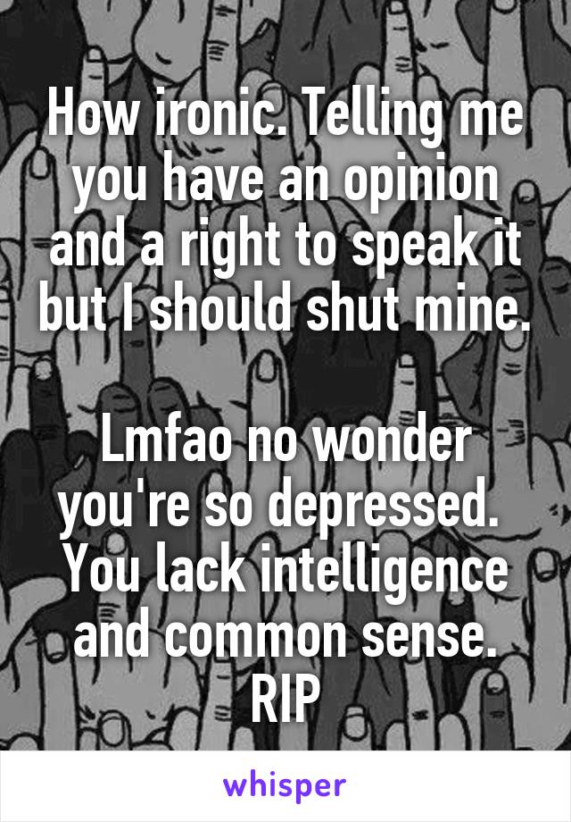 How ironic. Telling me you have an opinion and a right to speak it but I should shut mine. 
Lmfao no wonder you're so depressed. 
You lack intelligence and common sense.
RIP