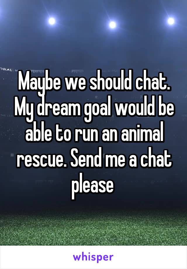 Maybe we should chat. My dream goal would be able to run an animal rescue. Send me a chat please 