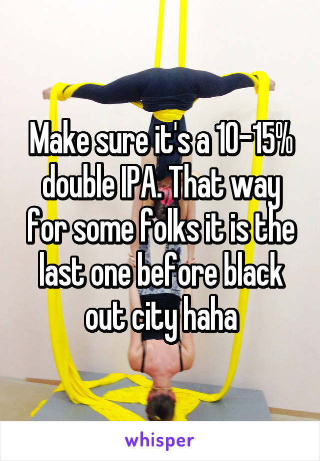 Make sure it's a 10-15% double IPA. That way for some folks it is the last one before black out city haha